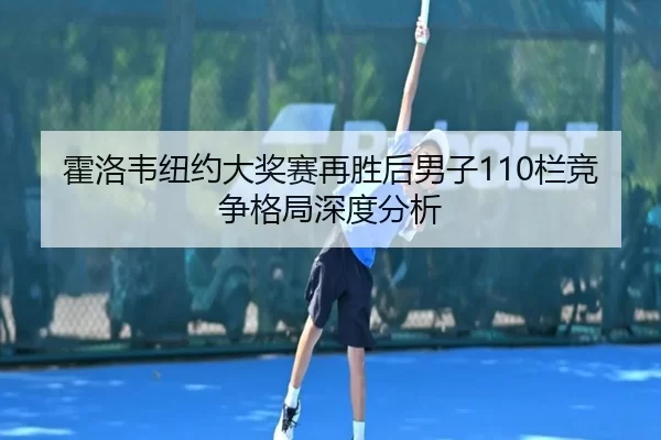 霍洛韦纽约大奖赛再胜后男子110栏竞争格局深度分析