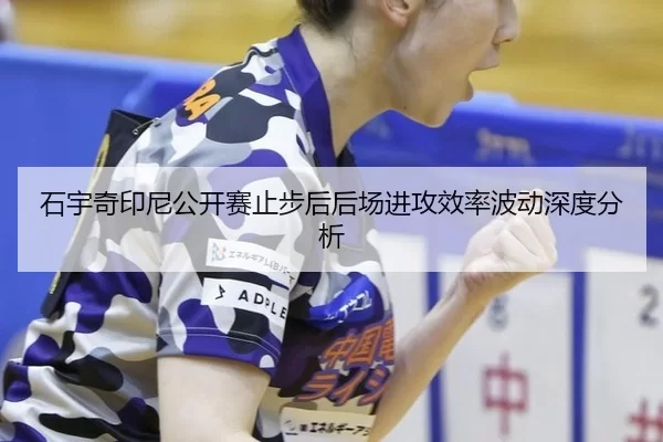 石宇奇印尼公开赛止步后后场进攻效率波动深度分析